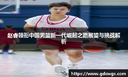 赵睿领衔中国男篮新一代崛起之路展望与挑战解析